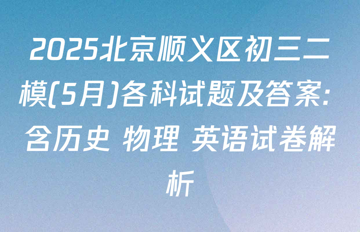 2025北京顺义区初三二模(5月)各科试题及答案: 含历史 物理 英语试卷解析
