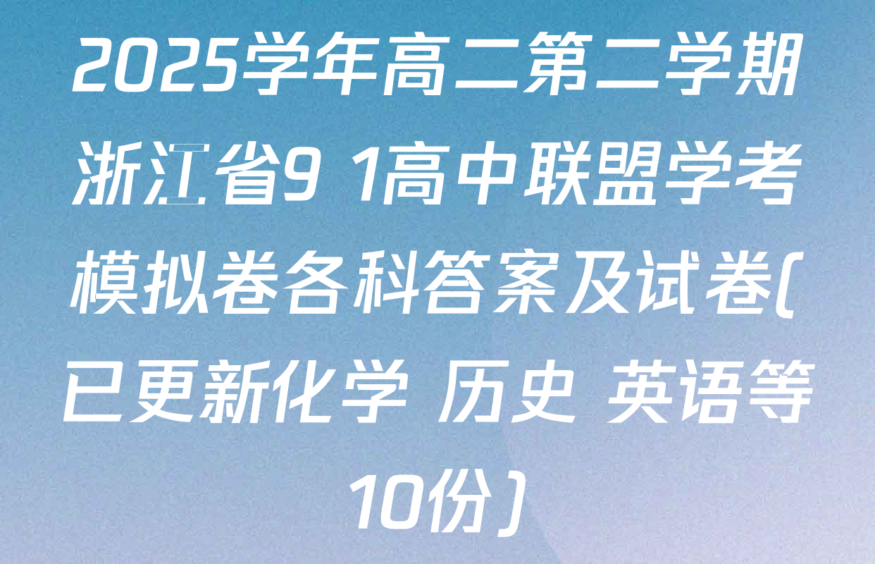 2025学年高二第二学期浙江省9+1高中联盟学考模拟卷各科答案及试卷(已更新化学 历史 英语等10份)