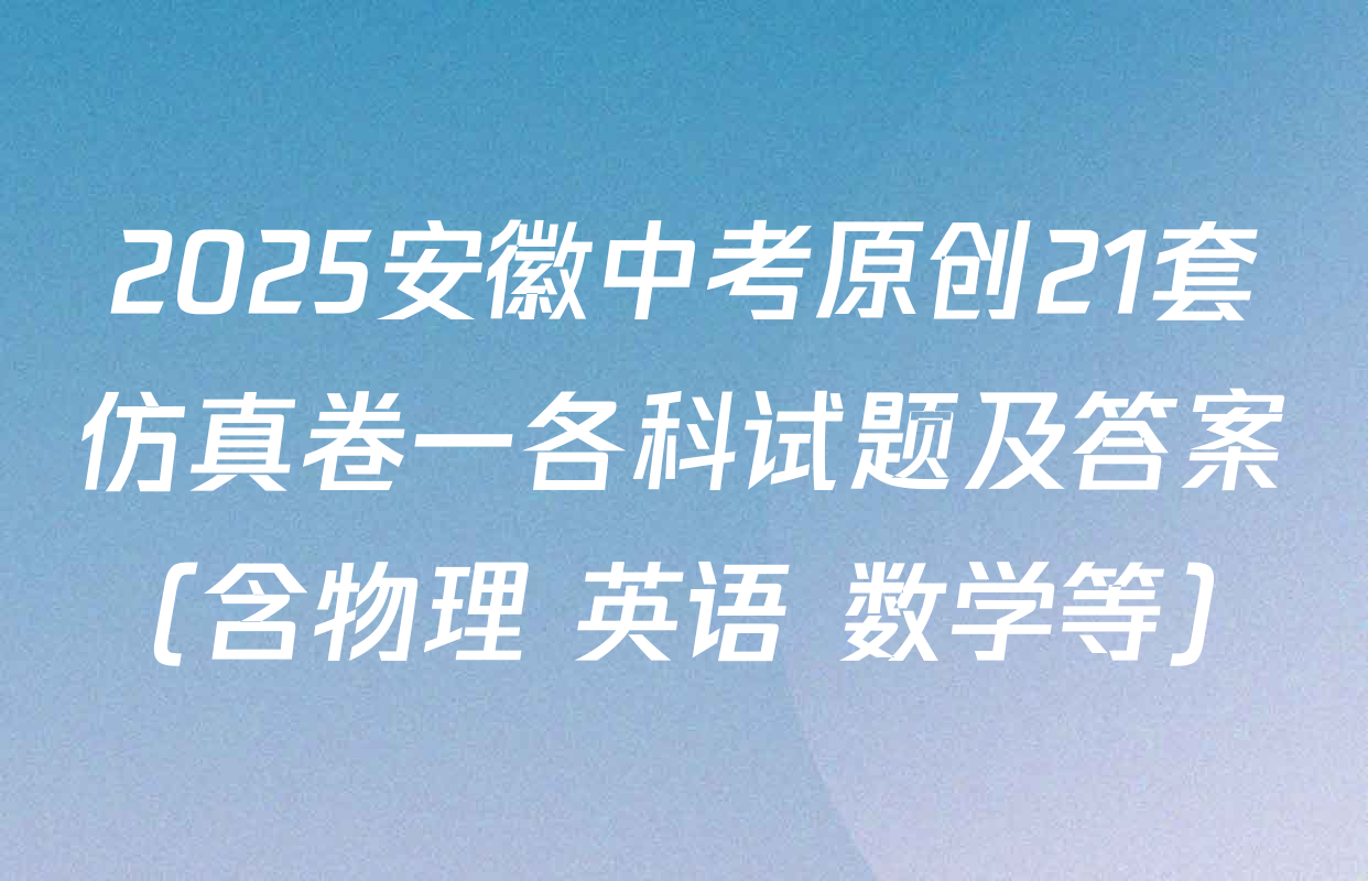 2025安徽中考原创21套仿真卷一各科试题及答案（含物理 英语 数学等）
