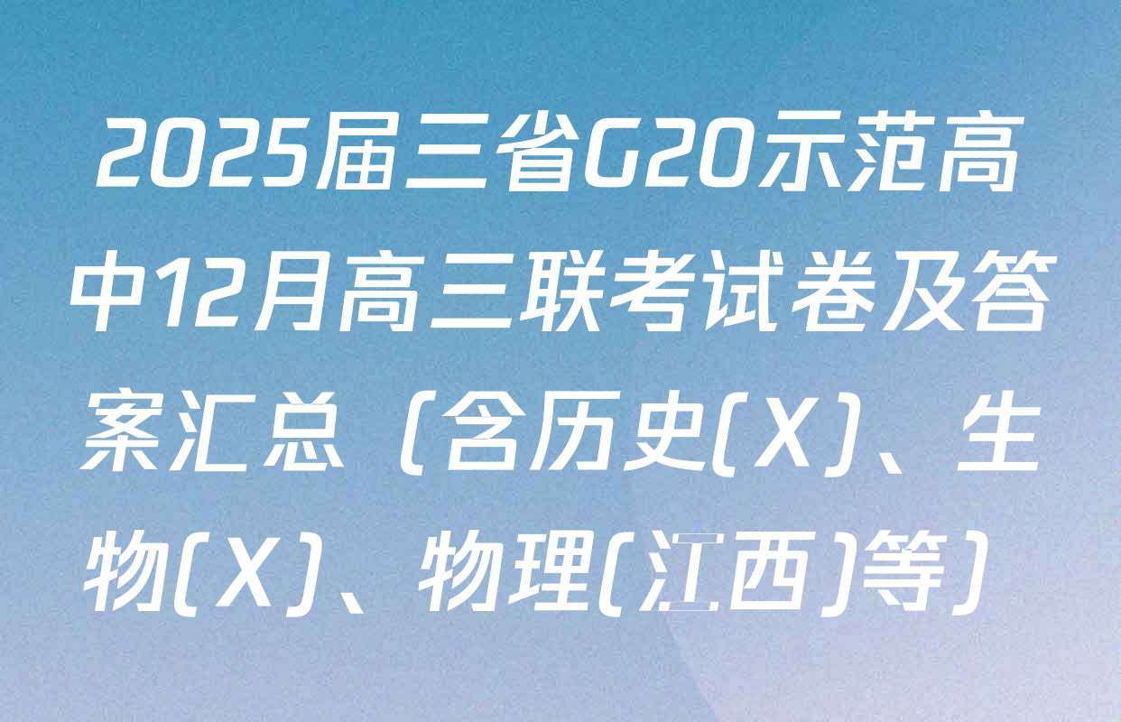 2025届三省G20示范高中12月高三联考试卷及答案汇总（含历史(X)、生物(X)、物理(江西)等）