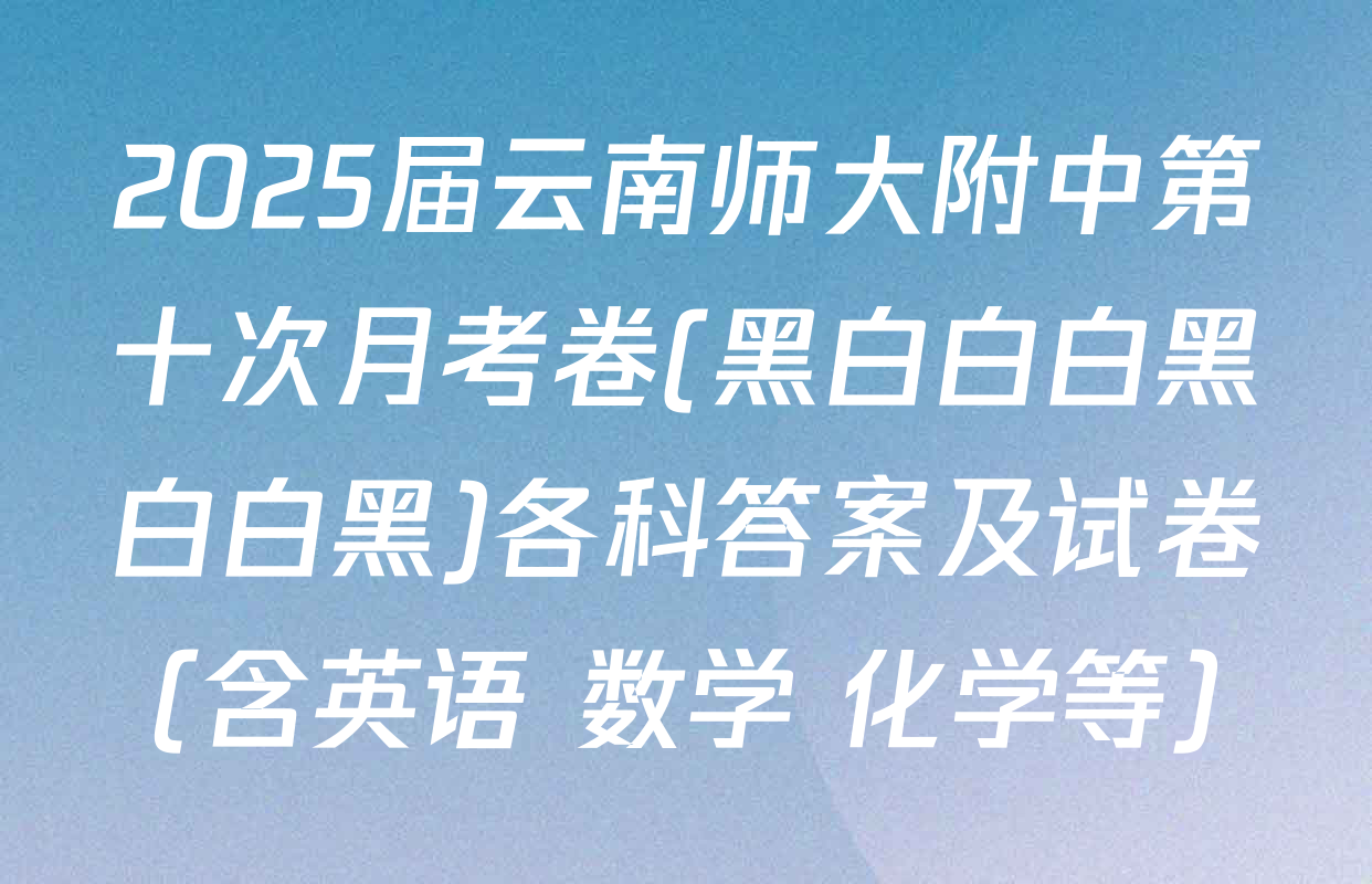 2025届云南师大附中第十次月考卷(黑白白白黑白白黑)各科答案及试卷（含英语 数学 化学等）