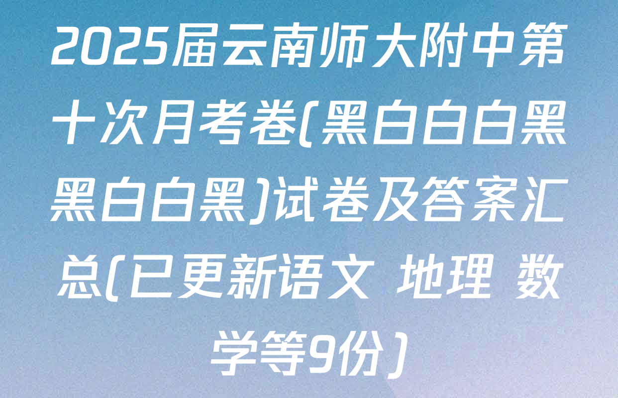 2025届云南师大附中第十次月考卷(黑白白白黑黑白白黑)试卷及答案汇总(已更新语文 地理 数学等9份)