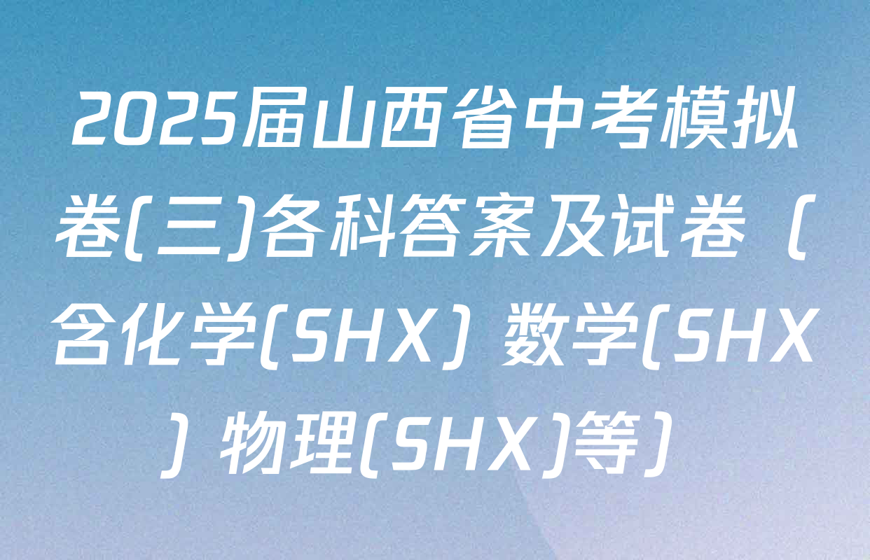 2025届山西省中考模拟卷(三)各科答案及试卷（含化学(SHX) 数学(SHX) 物理(SHX)等）