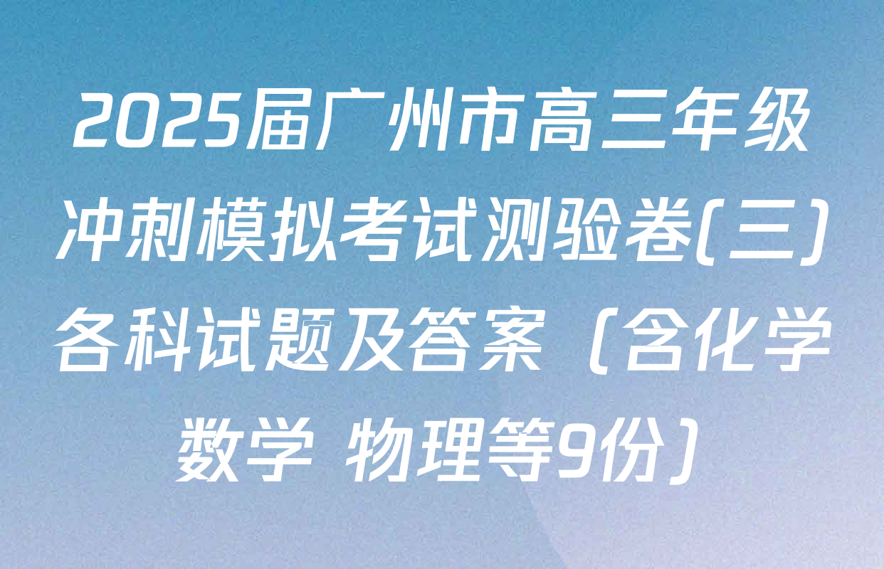2025届广州市高三年级冲刺模拟考试测验卷(三)各科试题及答案（含化学 数学 物理等9份）