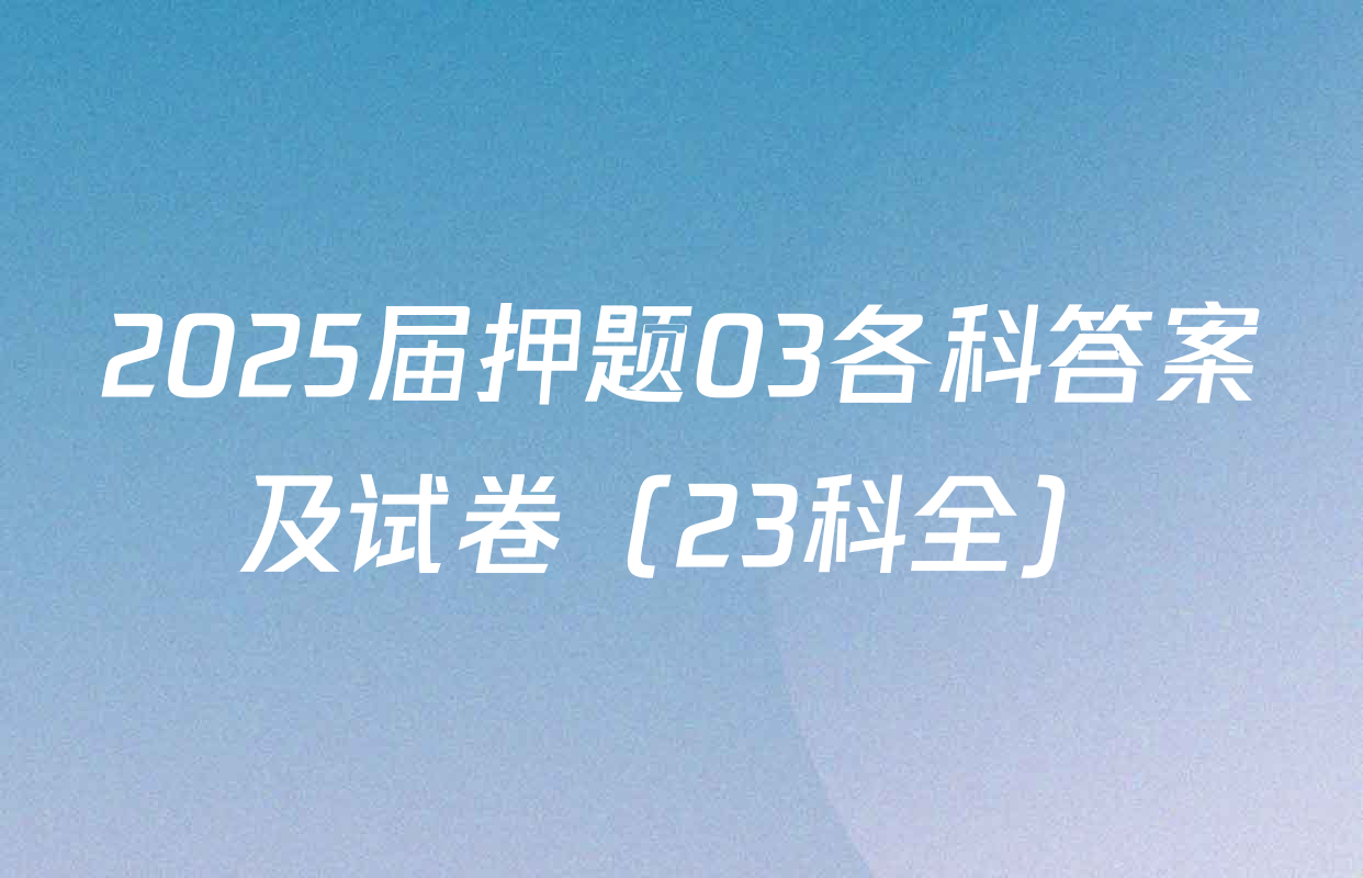 2025届押题03各科答案及试卷（23科全）