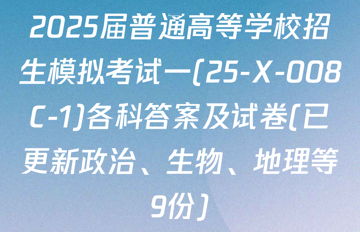 2025届普通高等学校招生模拟考试一(25-X-008C-1)各科答案及试卷(已更新政治、生物、地理等9份)