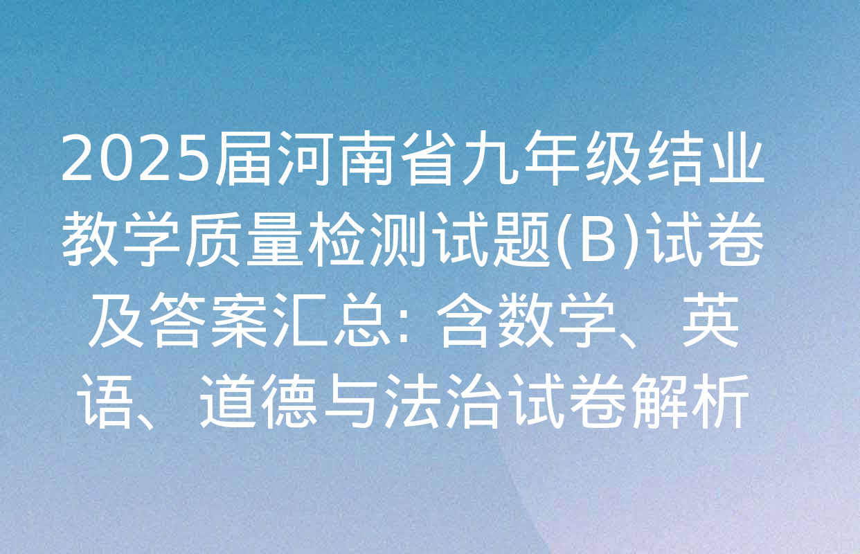 2025届河南省九年级结业教学质量检测试题(B)试卷及答案汇总: 含数学、英语、道德与法治试卷解析