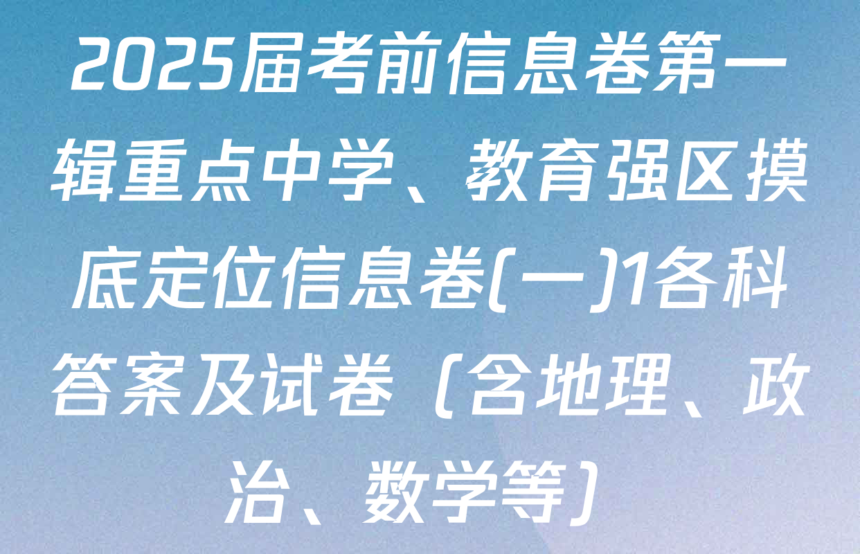 2025届考前信息卷第一辑重点中学、教育强区摸底定位信息卷(一)1各科答案及试卷（含地理、政治、数学等）