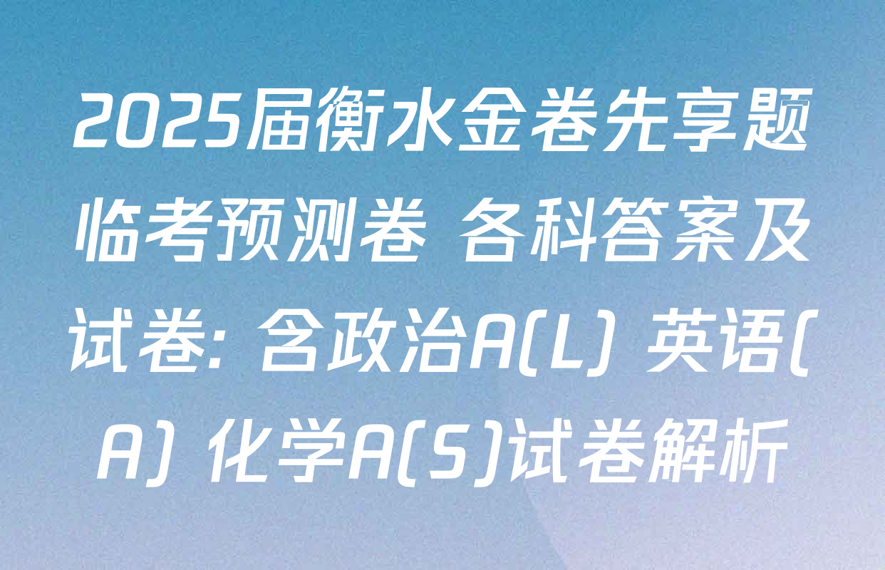 2025届衡水金卷先享题临考预测卷 各科答案及试卷: 含政治A(L) 英语(A) 化学A(S)试卷解析