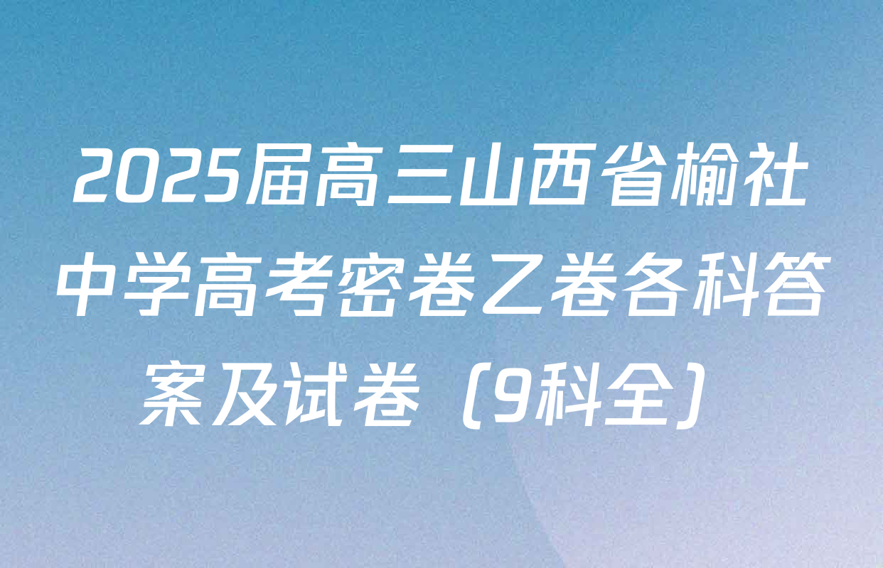 2025届高三山西省榆社中学高考密卷乙卷各科答案及试卷（9科全）