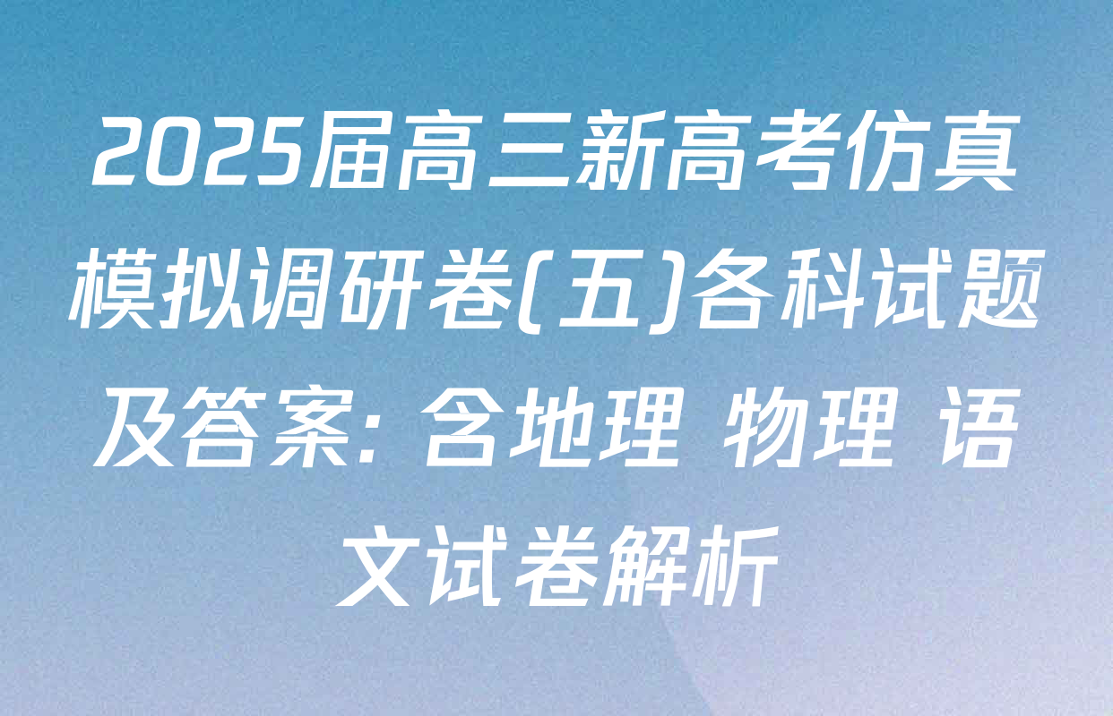 2025届高三新高考仿真模拟调研卷(五)各科试题及答案: 含地理 物理 语文试卷解析
