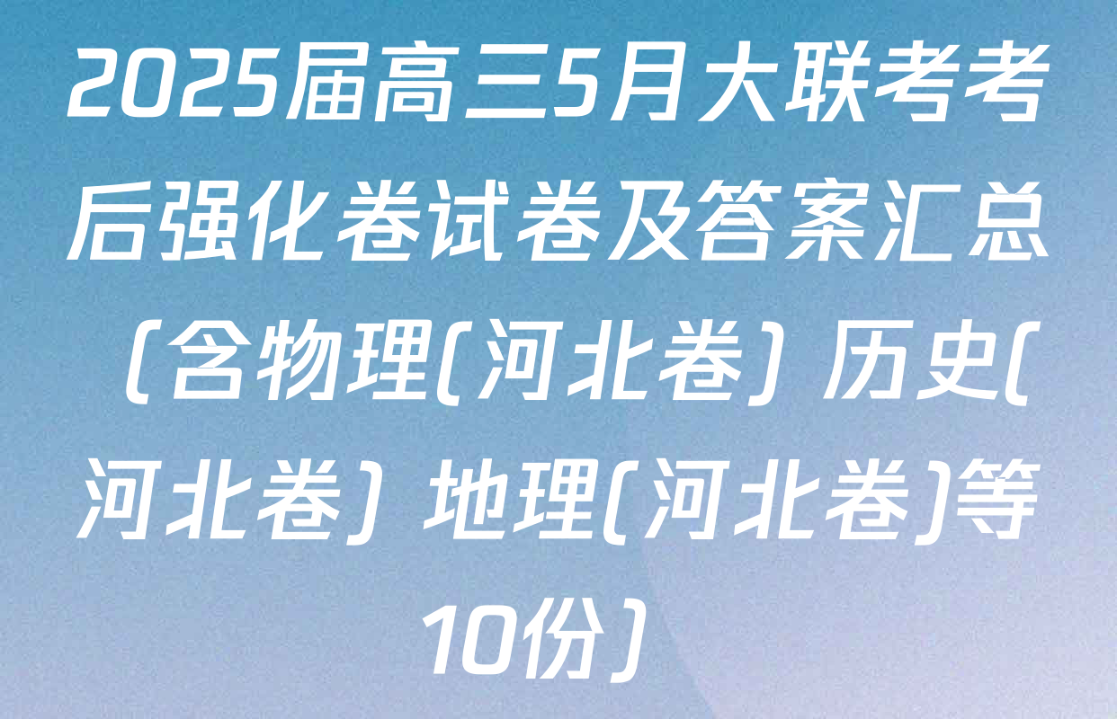 2025届高三5月大联考考后强化卷试卷及答案汇总（含物理(河北卷) 历史(河北卷) 地理(河北卷)等10份）