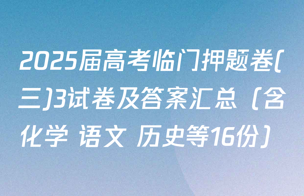 2025届高考临门押题卷(三)3试卷及答案汇总（含化学 语文 历史等16份）