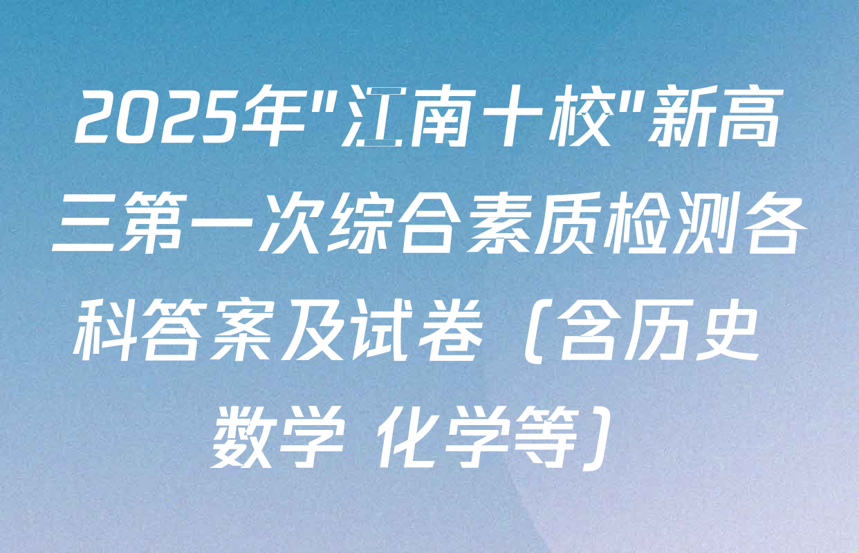 2025年"江南十校"新高三第一次综合素质检测各科答案及试卷（含历史 数学 化学等）