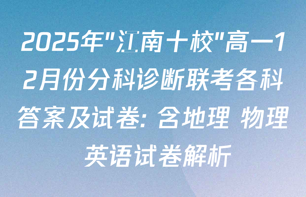 2025年"江南十校"高一12月份分科诊断联考各科答案及试卷: 含地理 物理 英语试卷解析