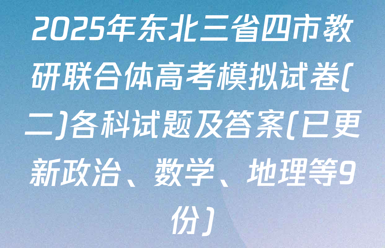 2025年东北三省四市教研联合体高考模拟试卷(二)各科试题及答案(已更新政治、数学、地理等9份)