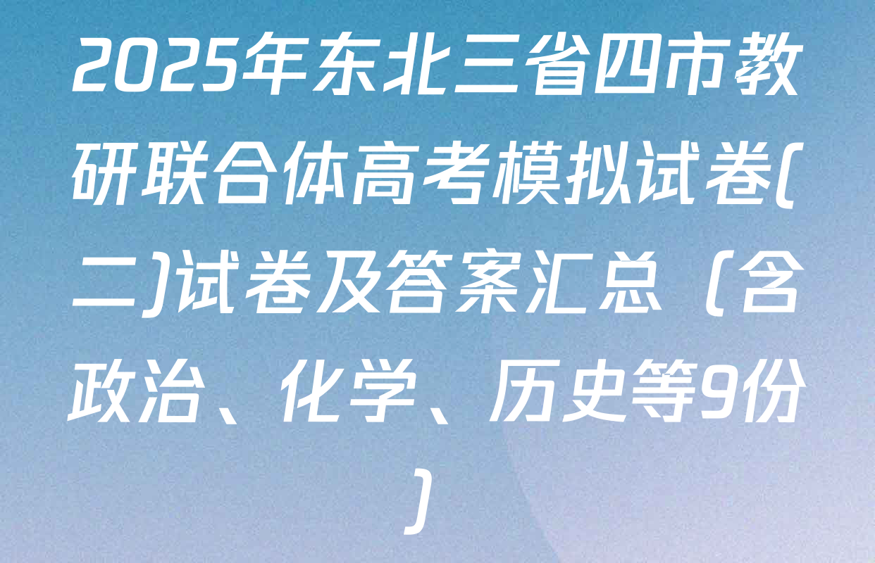 2025年东北三省四市教研联合体高考模拟试卷(二)试卷及答案汇总（含政治、化学、历史等9份）