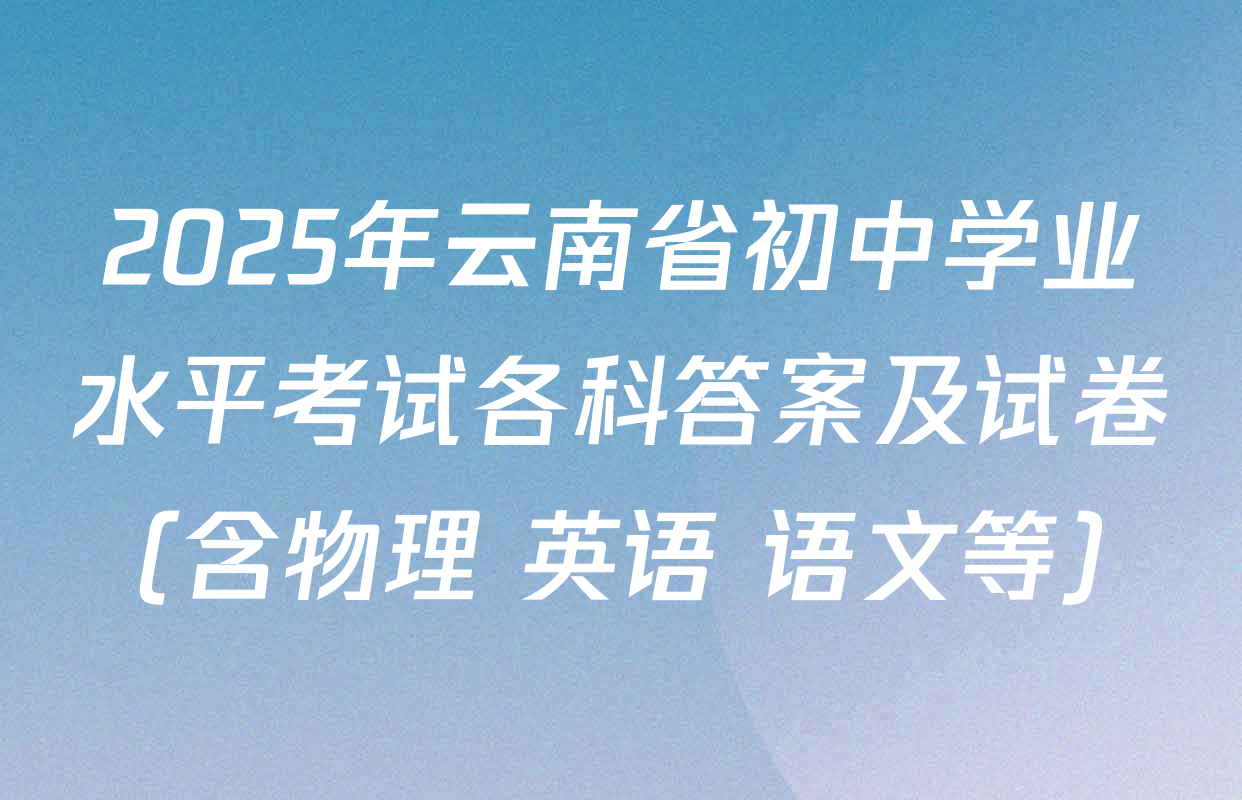 2025年云南省初中学业水平考试各科答案及试卷（含物理 英语 语文等）