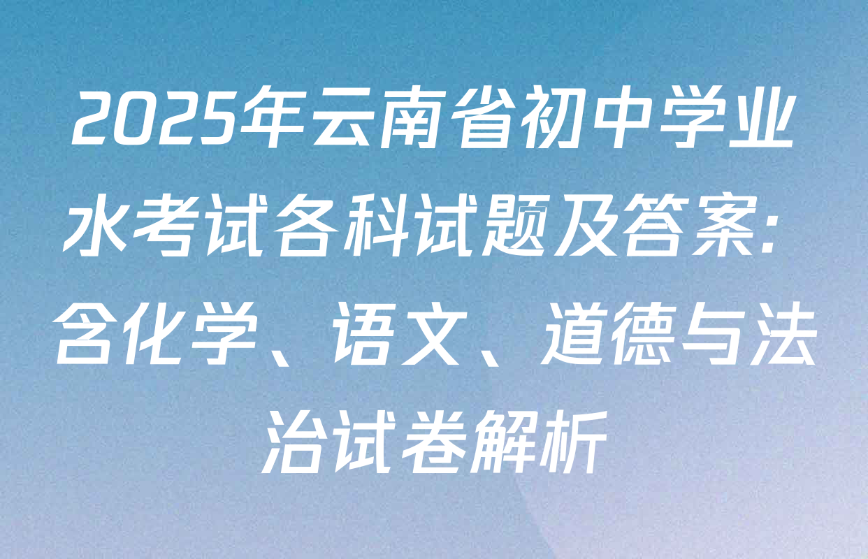 2025年云南省初中学业水考试各科试题及答案: 含化学、语文、道德与法治试卷解析