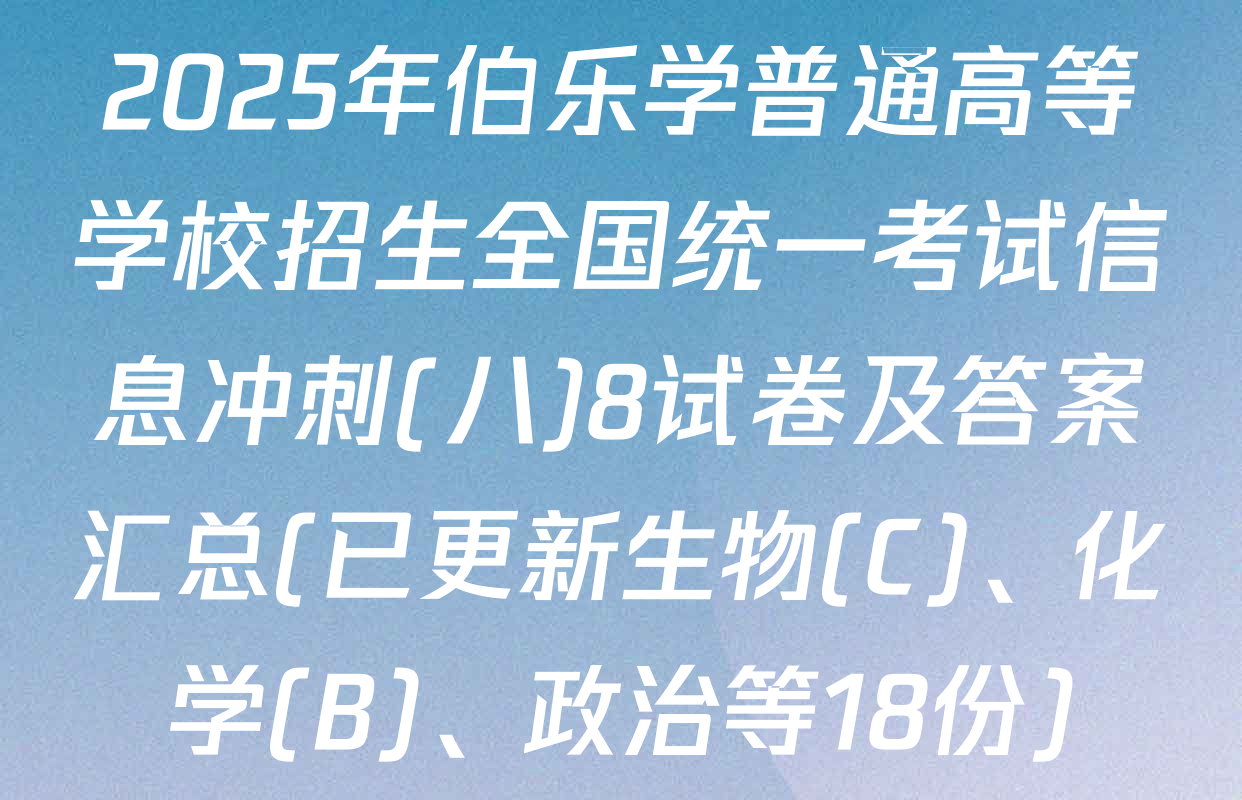 2025年伯乐学普通高等学校招生全国统一考试信息冲刺(八)8试卷及答案汇总(已更新生物(C)、化学(B)、政治等18份)