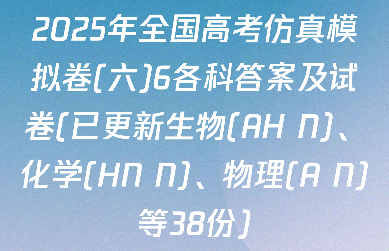 2025年全国高考仿真模拟卷(六)6各科答案及试卷(已更新生物(AH N)、化学(HN N)、物理(A N)等38份)