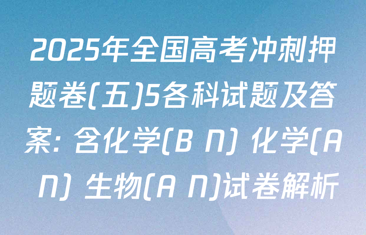 2025年全国高考冲刺押题卷(五)5各科试题及答案: 含化学(B N) 化学(A N) 生物(A N)试卷解析