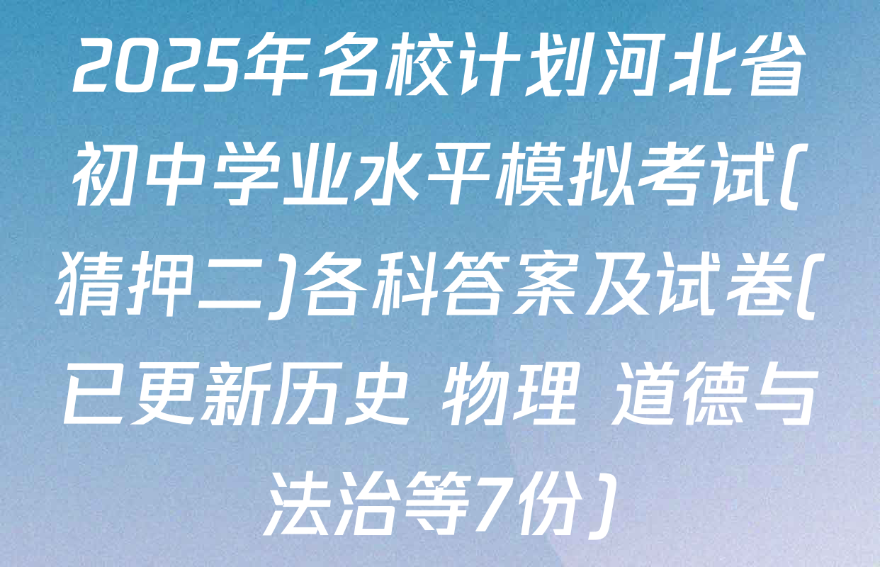 2025年名校计划河北省初中学业水平模拟考试(猜押二)各科答案及试卷(已更新历史 物理 道德与法治等7份)