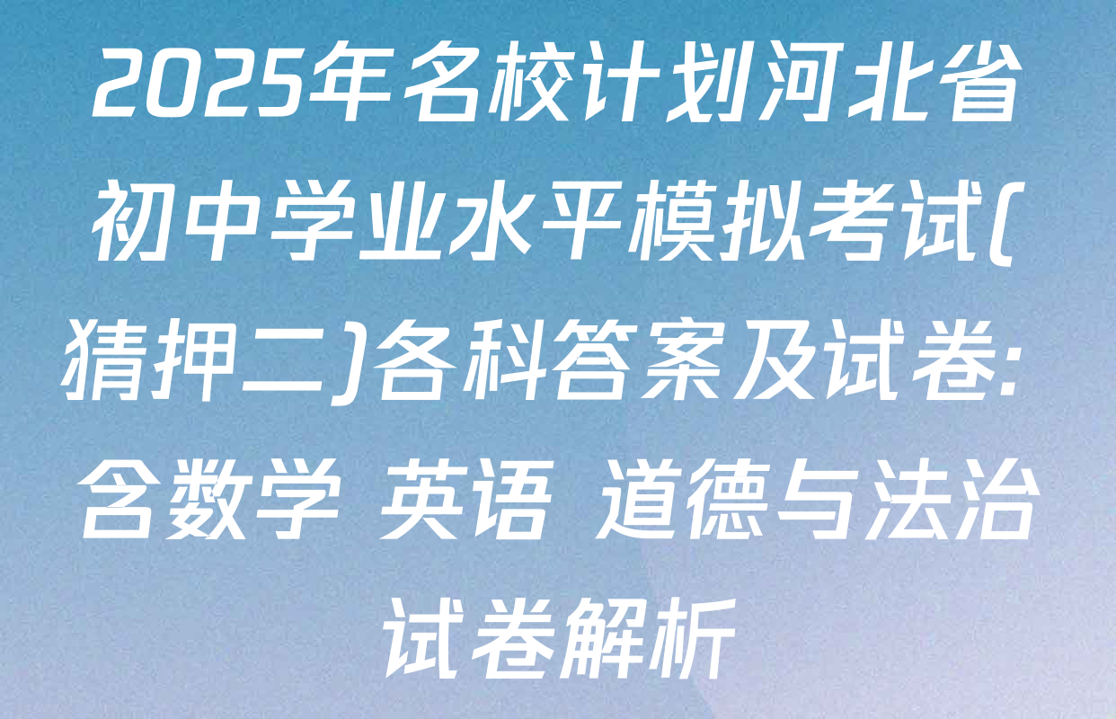 2025年名校计划河北省初中学业水平模拟考试(猜押二)各科答案及试卷: 含数学 英语 道德与法治试卷解析