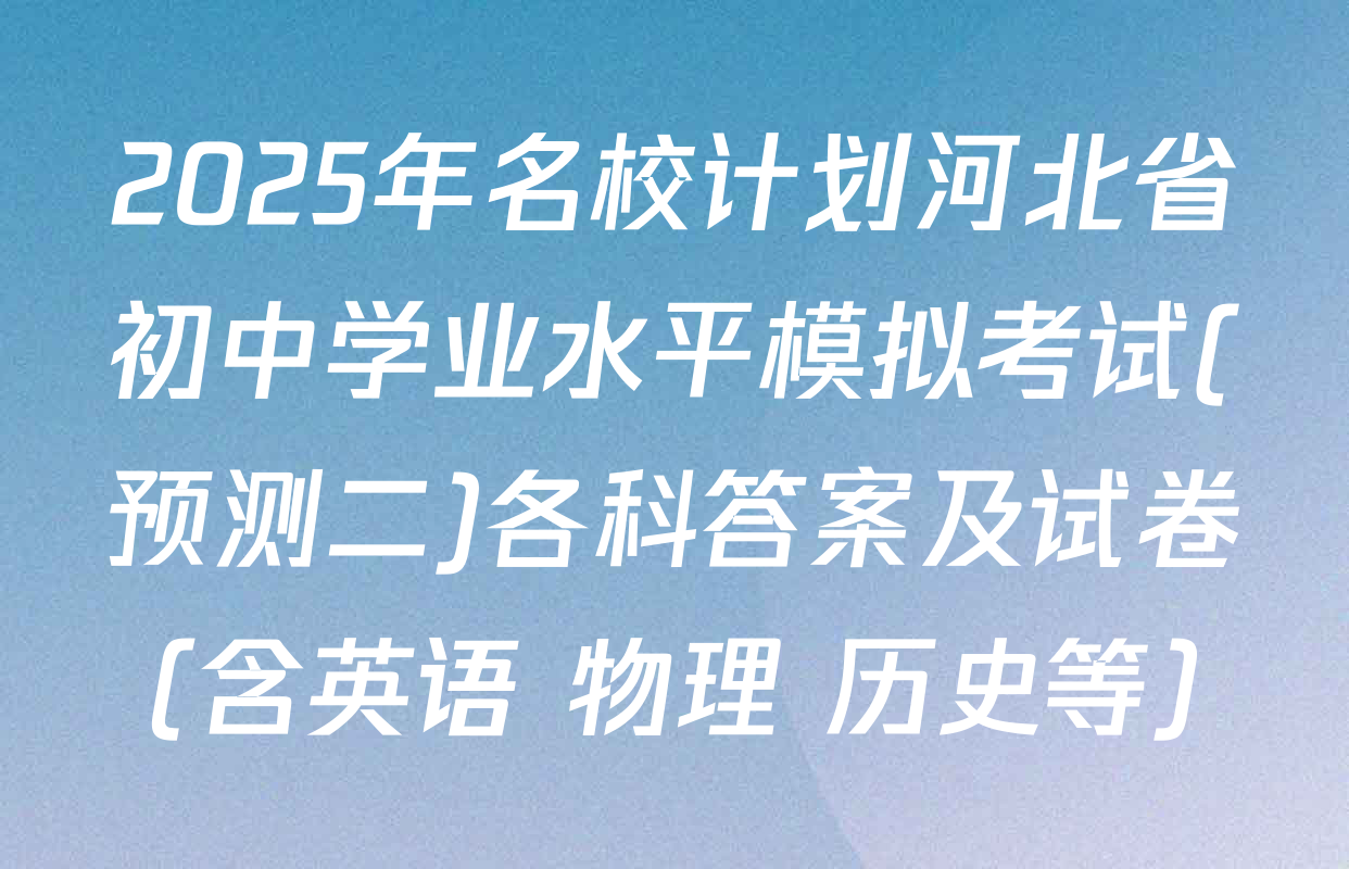 2025年名校计划河北省初中学业水平模拟考试(预测二)各科答案及试卷（含英语 物理 历史等）