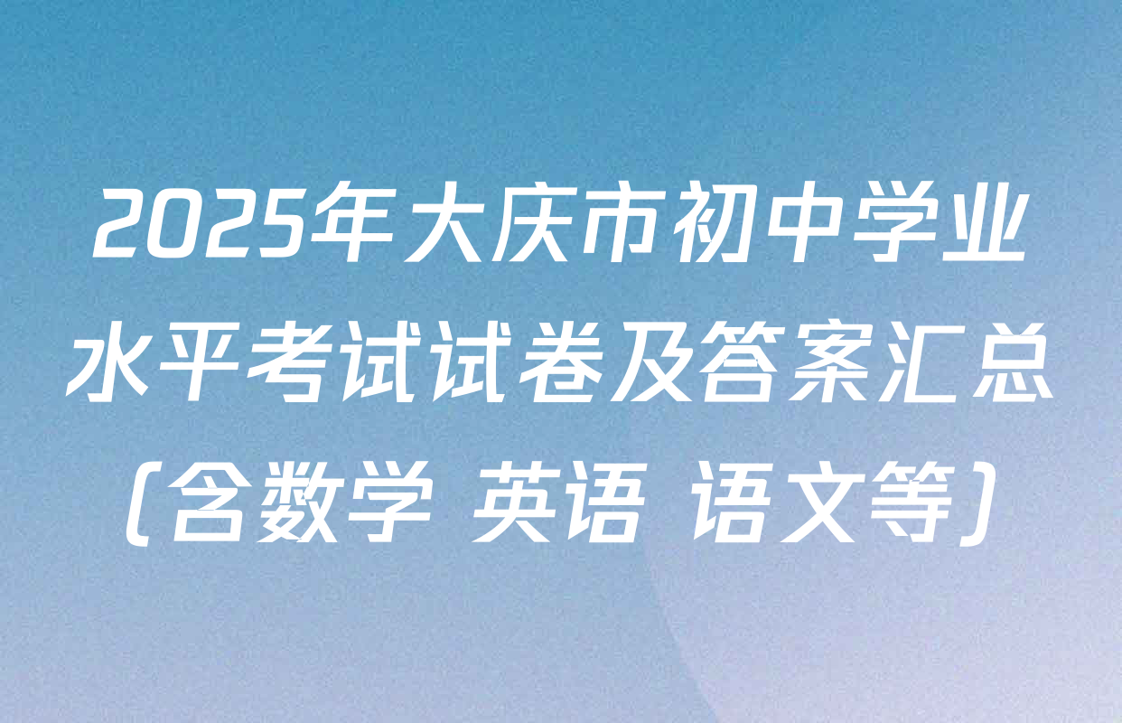 2025年大庆市初中学业水平考试试卷及答案汇总（含数学 英语 语文等）