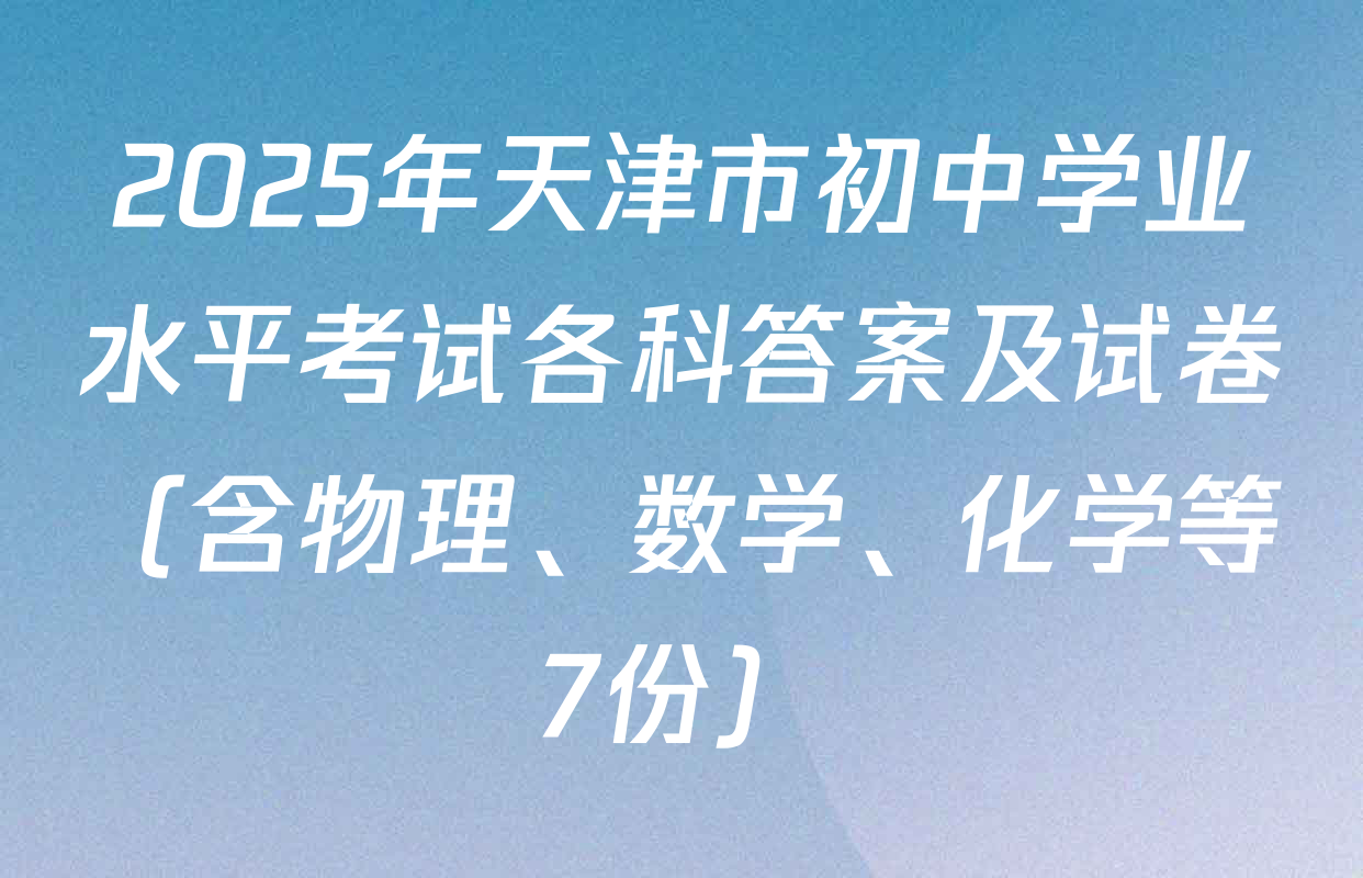 2025年天津市初中学业水平考试各科答案及试卷（含物理、数学、化学等7份）