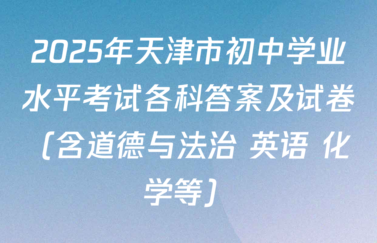 2025年天津市初中学业水平考试各科答案及试卷（含道德与法治 英语 化学等）