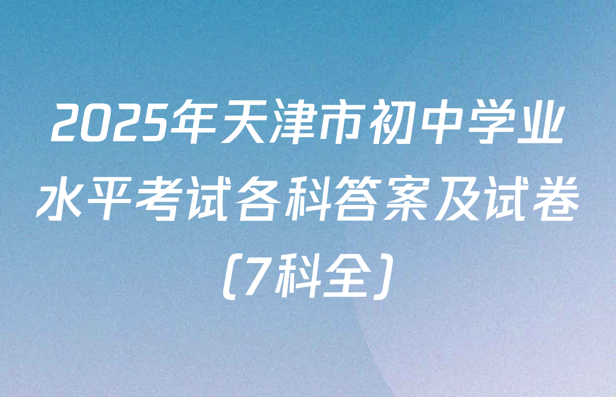 2025年天津市初中学业水平考试各科答案及试卷（7科全）