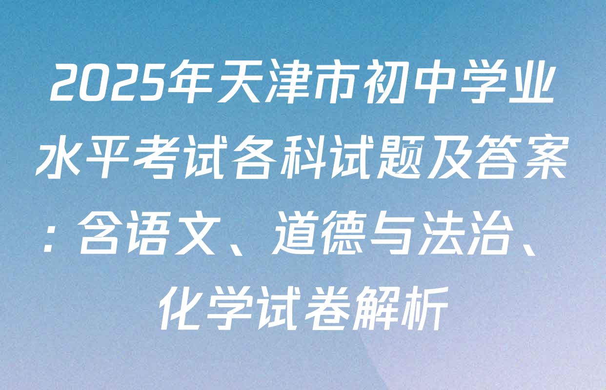 2025年天津市初中学业水平考试各科试题及答案: 含语文、道德与法治、化学试卷解析