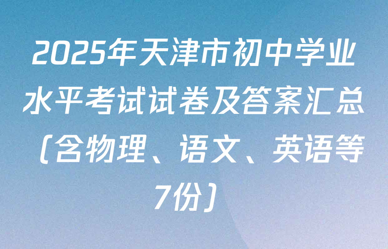 2025年天津市初中学业水平考试试卷及答案汇总（含物理、语文、英语等7份）