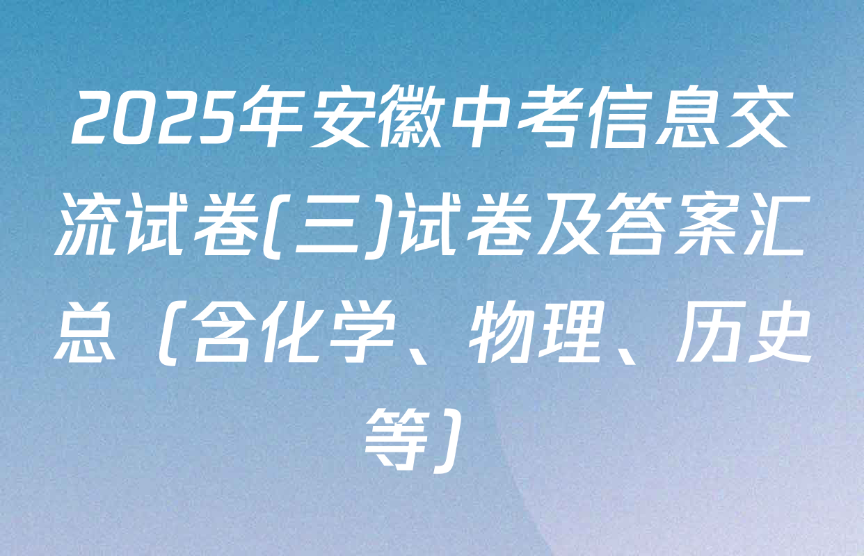 2025年安徽中考信息交流试卷(三)试卷及答案汇总（含化学、物理、历史等）