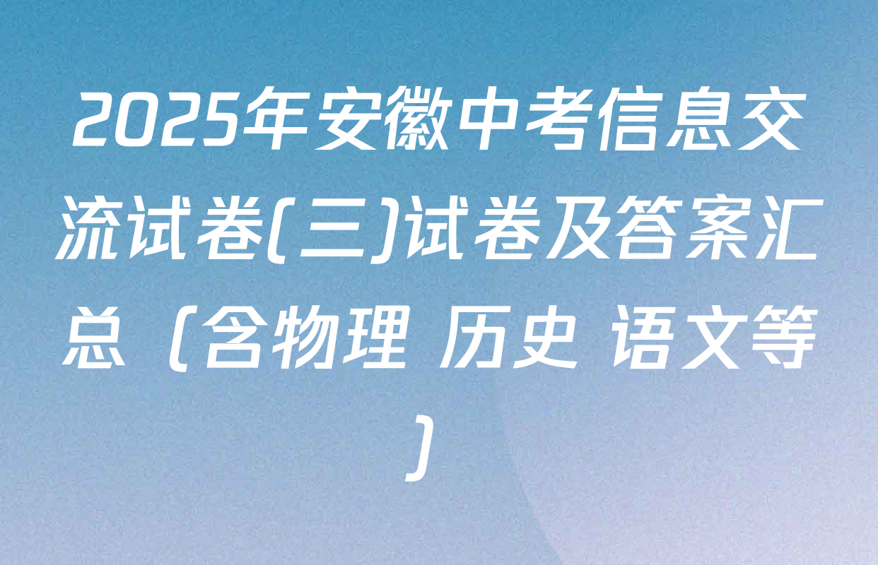 2025年安徽中考信息交流试卷(三)试卷及答案汇总（含物理 历史 语文等）