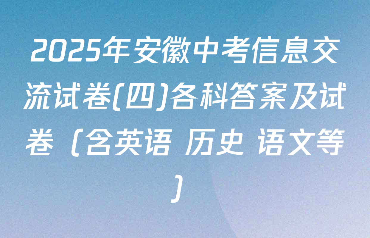 2025年安徽中考信息交流试卷(四)各科答案及试卷（含英语 历史 语文等）