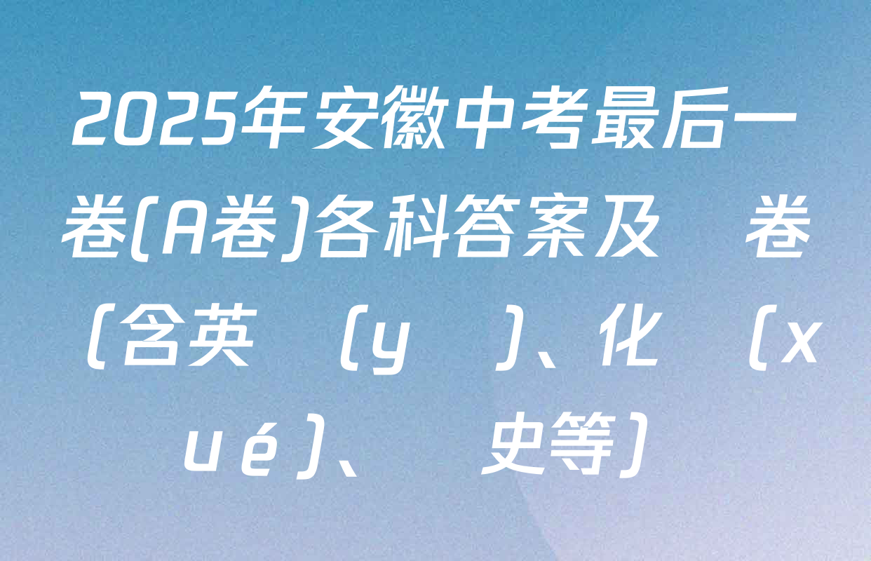 2025年安徽中考最后一卷(A卷)各科答案及試卷（含英語(yǔ)、化學(xué)、歷史等）