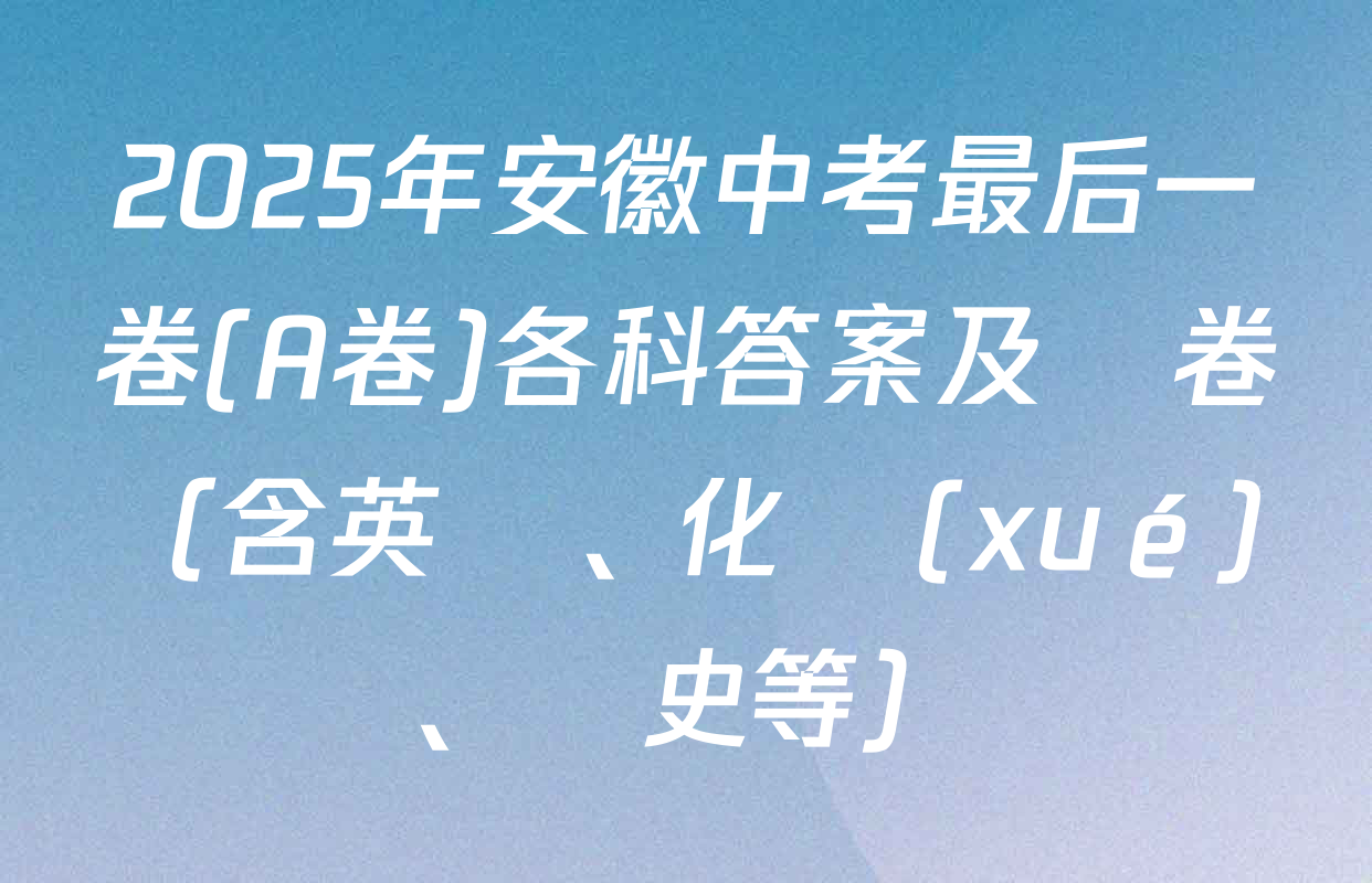 2025年安徽中考最后一卷(A卷)各科答案及試卷（含英語、化學(xué)、歷史等）