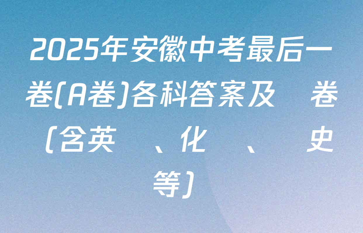 2025年安徽中考最后一卷(A卷)各科答案及試卷（含英語、化學、歷史等）