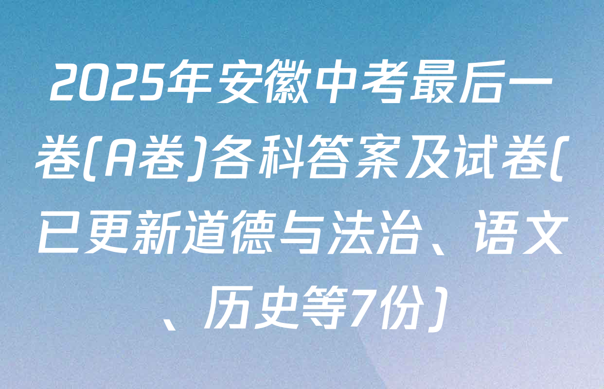 2025年安徽中考最后一卷(A卷)各科答案及试卷(已更新道德与法治、语文、历史等7份)