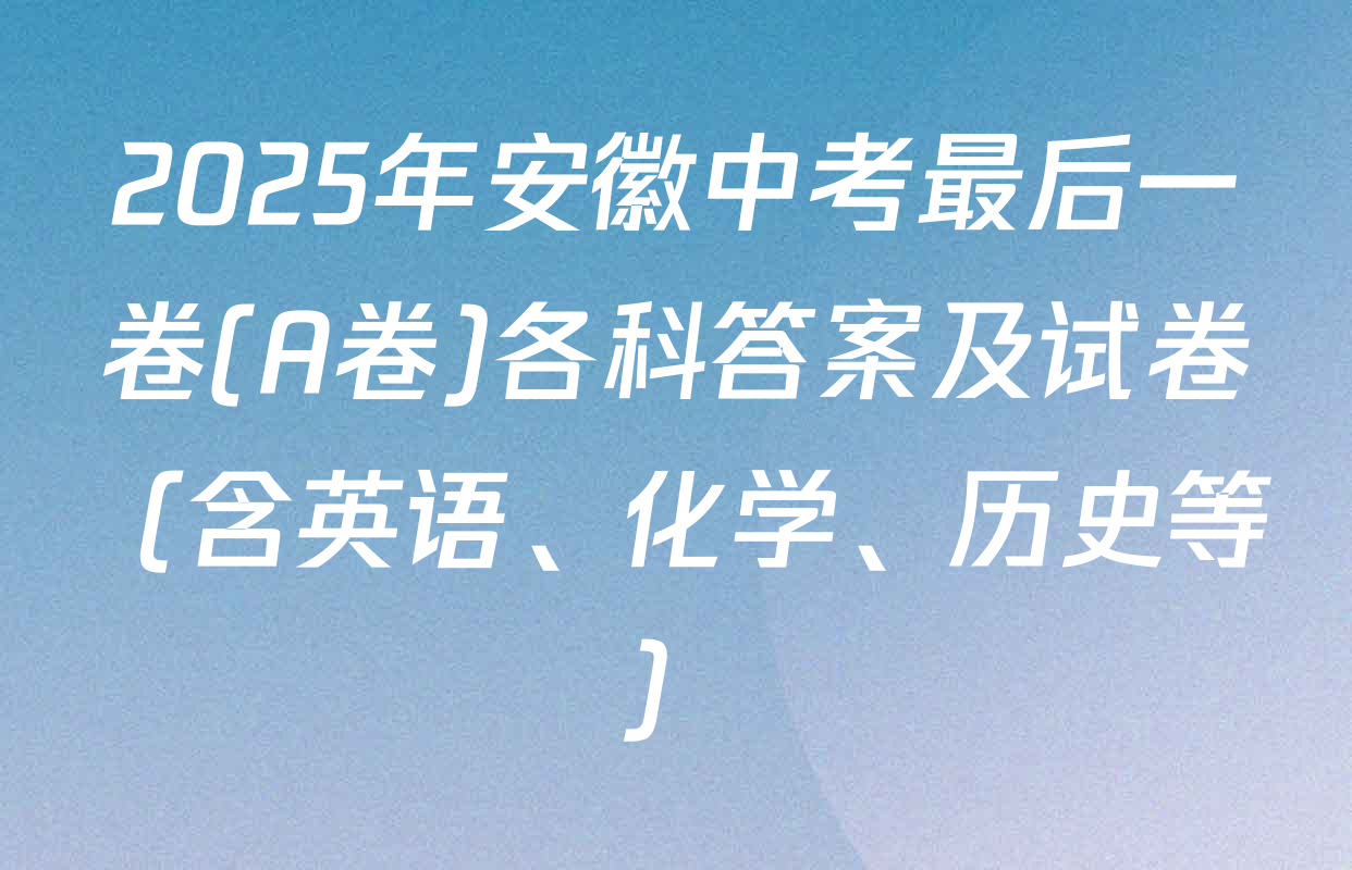 2025年安徽中考最后一卷(A卷)各科答案及试卷（含英语、化学、历史等）