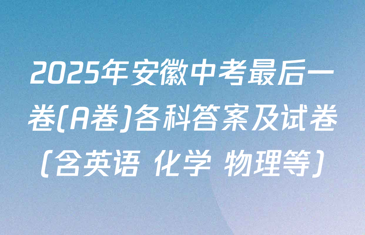 2025年安徽中考最后一卷(A卷)各科答案及试卷（含英语 化学 物理等）