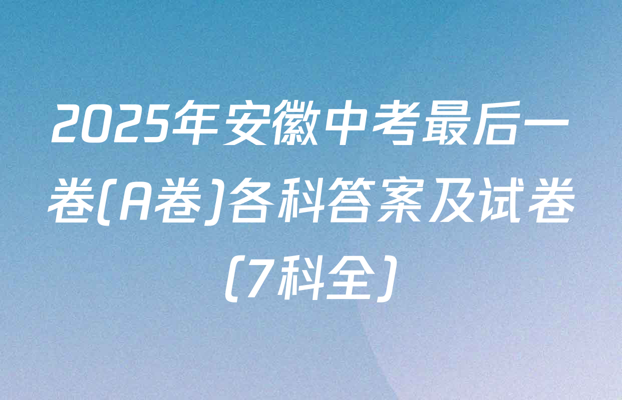 2025年安徽中考最后一卷(A卷)各科答案及试卷（7科全）