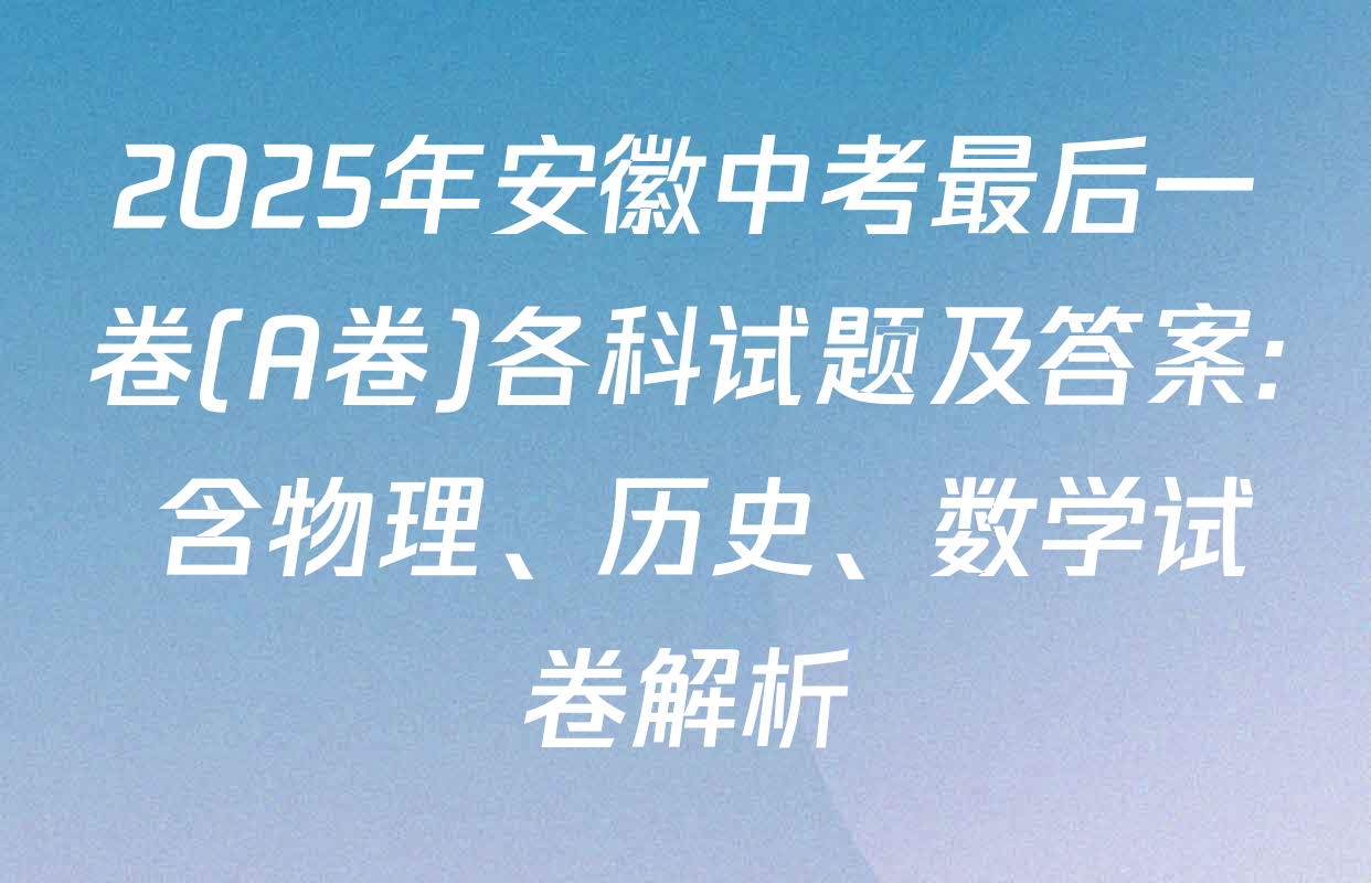2025年安徽中考最后一卷(A卷)各科试题及答案: 含物理、历史、数学试卷解析
