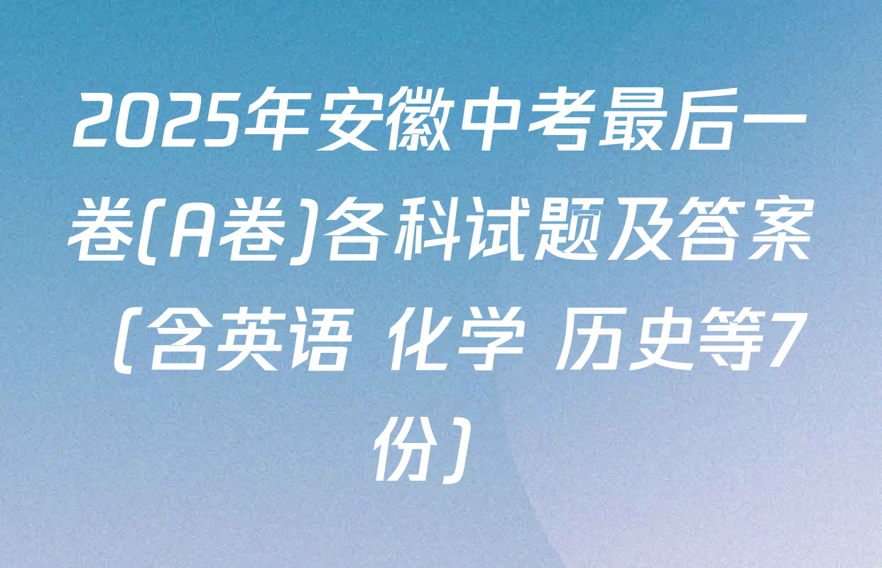 2025年安徽中考最后一卷(A卷)各科试题及答案（含英语 化学 历史等7份）