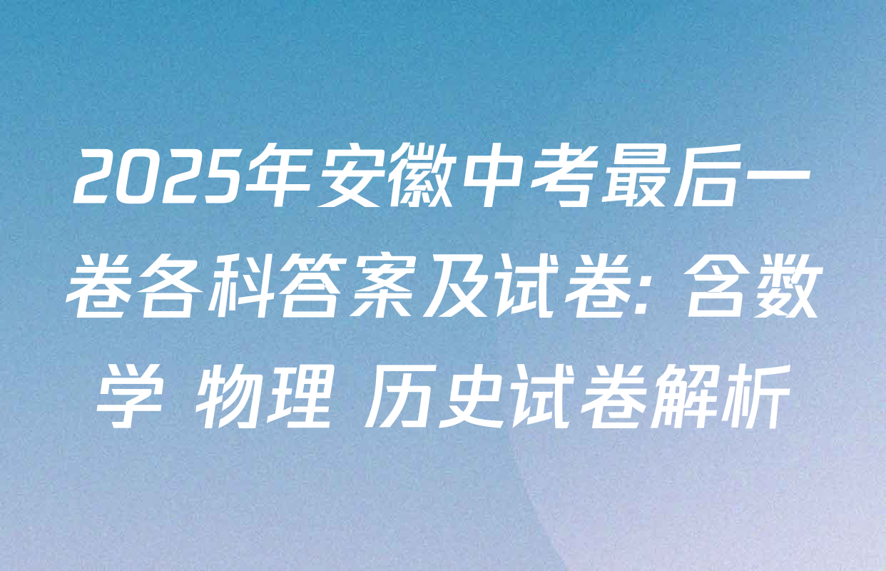 2025年安徽中考最后一卷各科答案及试卷: 含数学 物理 历史试卷解析
