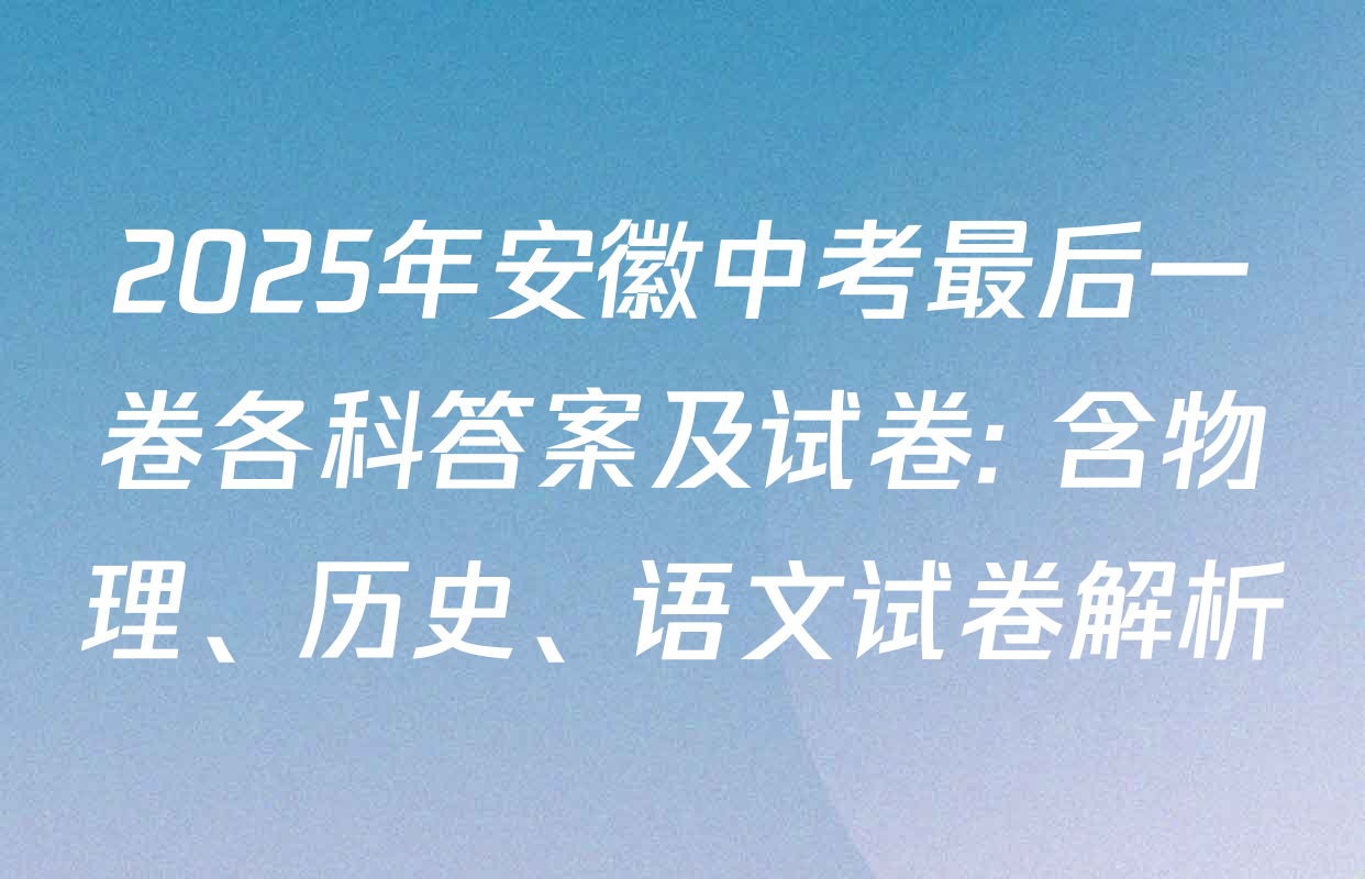 2025年安徽中考最后一卷各科答案及试卷: 含物理、历史、语文试卷解析