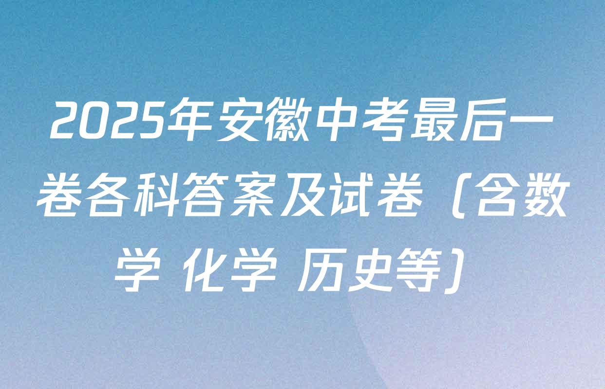 2025年安徽中考最后一卷各科答案及试卷（含数学 化学 历史等）